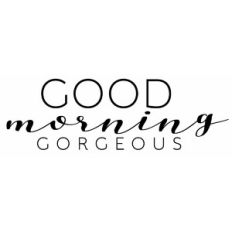 Good morning gorgeous