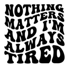 Nothing matters and i'm always tired