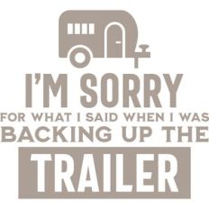 i'm sorry for what i said when i was backing up the trailer