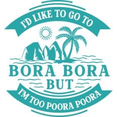 Like To Go Bora Bora But I'm Too Poora Poora