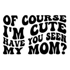 Of course I'm cute have you seen my mom?