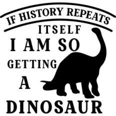 If History Repeats Itself I'm Getting A Dinosaur