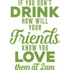 if you don't drink how will your friends know you love them at 2 AM