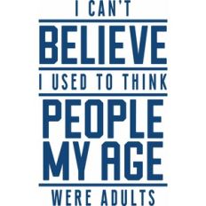 I can't believe I used to think people my age were adults
