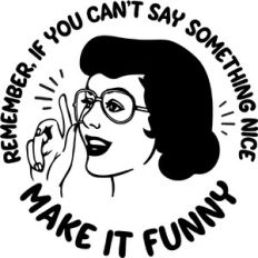 If you can't say anything nice Make it funny