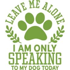 leave me alone I am only speaking to my dog today