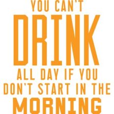 you can't drink all day if you don't start in the morning