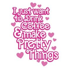 I Just Want To Drink Coffee and Make Pretty Things Layered Quote