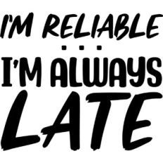 I'm reliable, I'm always late