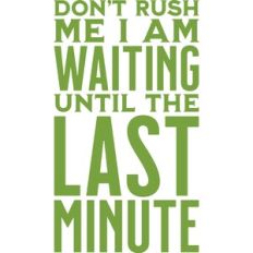 Don't rush me I am waiting until the last minute