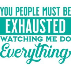 you people must be exhausted watching me do everything