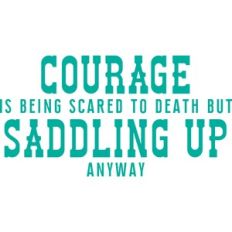 courage is being scared to death but saddling up anyways