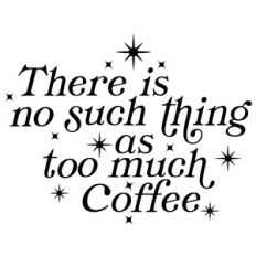 There Is No Such Thing As Too Much Coffee Quote