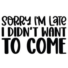 Sorry I'm Late I Didn't Want To Come