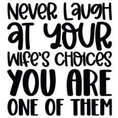 Never Laugh At Your Wife's Choices you Are One Of Them