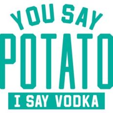 you say potato I say vodka