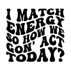 I match energy so how we gon' act today?