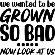 We wanted to be grown
