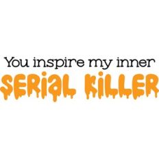 you inspire my inner serial killer