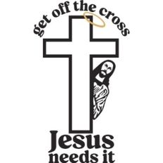 Get off the cross Jesus Needs it