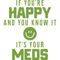 if you're happy and you know it it's your meds