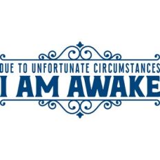 Due to unfortunate circumstances I am awake