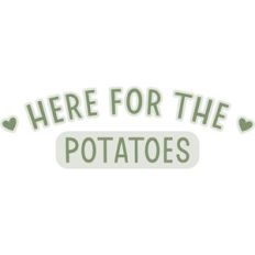 Here for the potatoes