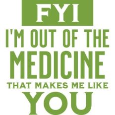 I am out of the medicine that makes me like you