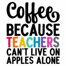 Coffee Because Teachers Can't Live On Apples Alone