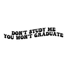 Don't study me you won't graduate
