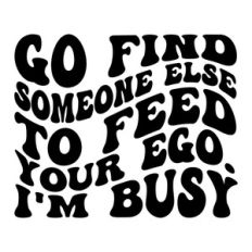 Go find someone else to feed your ego. I'm busy