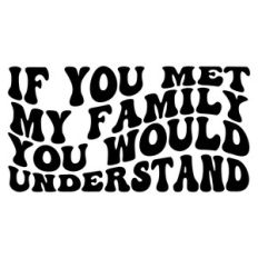 If you met my family you would understand