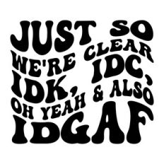 Just so we're clear IDK, IDC, Oh yeah and Also IDGAF