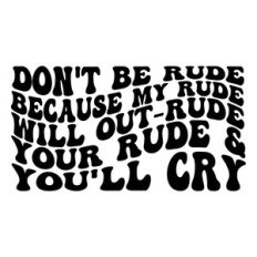 Don't be rude because my rude will out-rude your rude and you'll cry