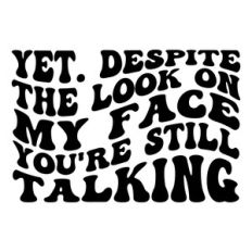Yet. Despite the look on my face you're still talking