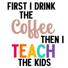 First I Drink the Coffee Then I Teach The Kids Quote