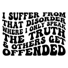 I suffer from that disorder where I only speak the truth and others ge