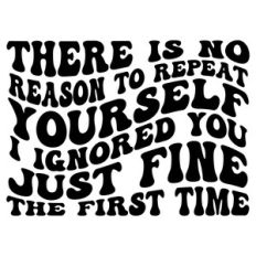 There is no reason to repeat yourself I ignored you just fine the firs