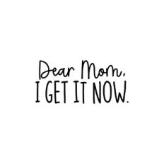 Dear Mom, I Get It Now