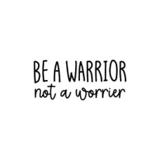 Be A Warrior Not A Worrier