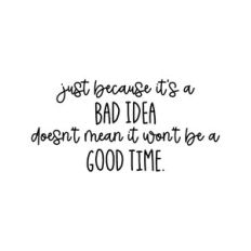 Just Because Its A Bad Idea Doesn't Mean It Won't Be A Good Time
