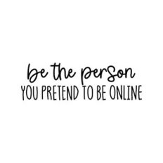 Be The Person You Pretend To Be Online