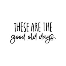 These Are The Good Old Days
