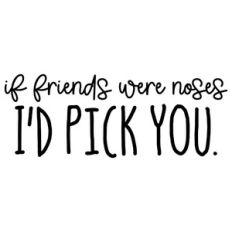 If Friends Were Noses I'd Pick You