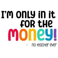 I'm Only In It For the Money - No Teacher Ever Funny Teacher Quote