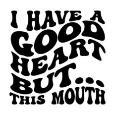 I have a good heart but this mouth
