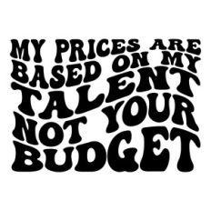 My prices are based on my talent not your budget