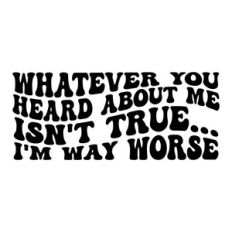 Whatever you heard about me isn't true... I'm way worse