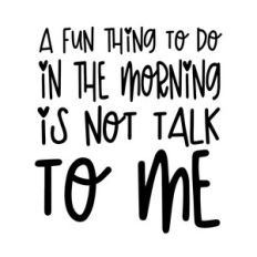 A fun thing to do in the morning is not talk to me