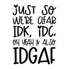 Just so we're clear IDK, IDC, Oh yeah and Also IDGAF